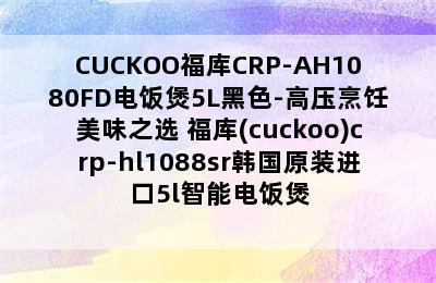 CUCKOO福库CRP-AH1080FD电饭煲5L黑色-高压烹饪美味之选 福库(cuckoo)crp-hl1088sr韩国原装进口5l智能电饭煲